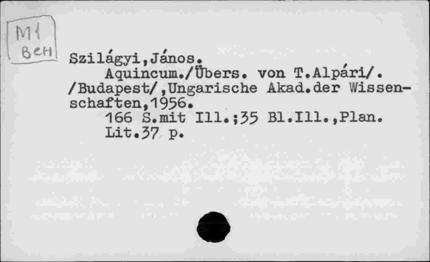 ﻿Szilagyi,Janos.	z
Aquincum./Übers, von Т.АІрагі/. /Budapest/,Ungarische Akad.der Wissen schäften,1956.
166 S.mit Ill.;55 Bl.Ill.»Plan.
Lit.57 p.